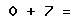 0 + 7 =