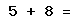 5 + 8 =